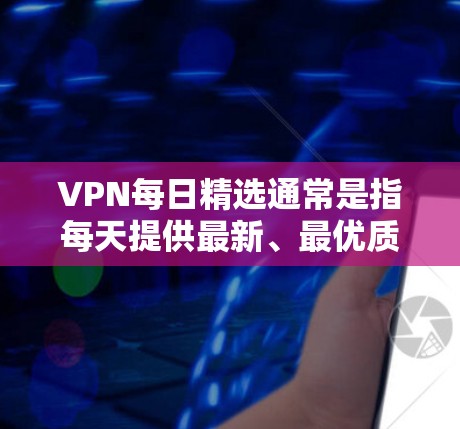 VPN每日精选通常是指每天提供最新、最优质的VPN推荐、评测、资讯、优惠等内容,帮助用户快速获取所需的VPN信息。以下是一些常见的VPN每日精选内容的可能形式 VPN每日精选通常是指每天提供最新、最优质的VPN推荐、评测、资讯、优惠等内容,帮助用户快速获取所需的VPN信息。以下是一些常见的VPN每日精选内容的可能形式