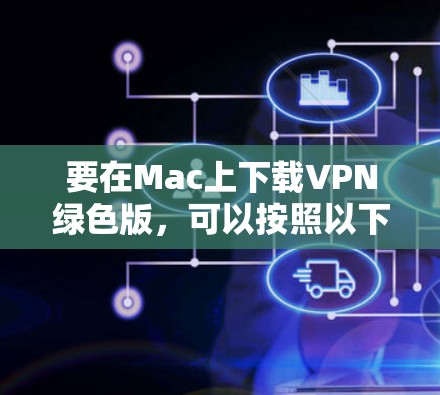要在Mac上下载VPN绿色版,可以按照以下步骤操作