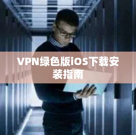 VPN绿色版iOS下载安装指南 VPN绿色版iOS下载安装指南
