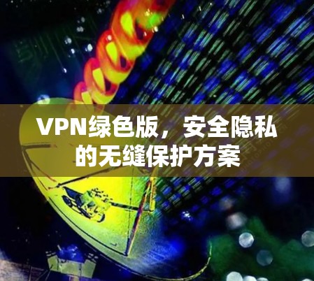 VPN绿色版，安全隐私的无缝保护方案