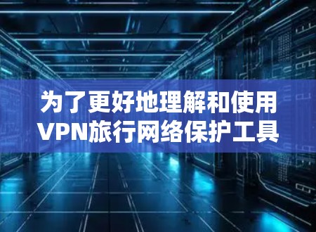 为了更好地理解和使用VPN旅行网络保护工具,以下是一些关键点和建议