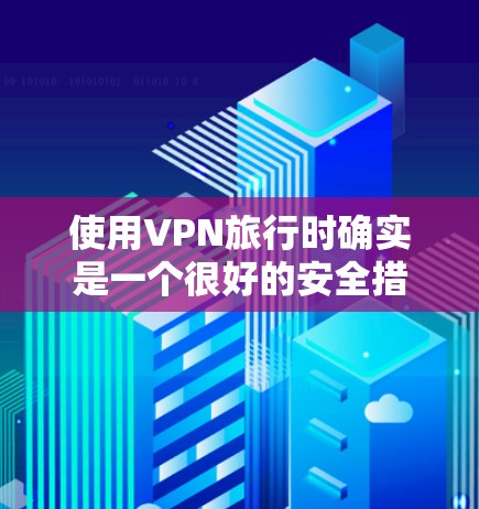 使用VPN旅行时确实是一个很好的安全措施,可以帮助保护你的个人信息和网络安全。以下是一些详细的建议和步骤,帮助你更好地使用VPN并确保旅行过程中的网络安全