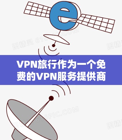 VPN旅行作为一个免费的VPN服务提供商,适合预算有限或不太熟悉VPN技术的用户。以下是对VPN旅行的详细分析和推荐