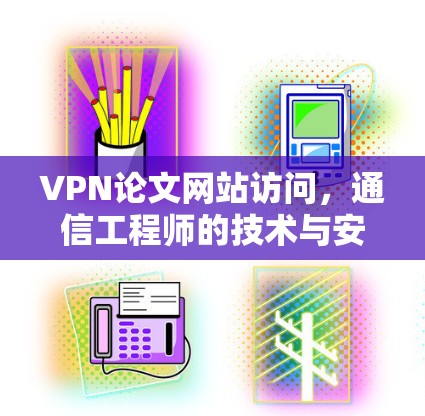VPN论文网站访问,通信工程师的技术与安全分析 VPN论文网站访问,通信工程师的技术与安全分析