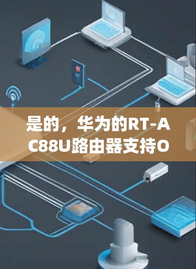 是的,华为的RT-AC88U路由器支持OpenVPN和IPsec协议。以下是配置这些VPN服务的基本步骤 是的,华为的RT-AC88U路由器支持OpenVPN和IPsec协议。以下是配置这些VPN服务的基本步骤