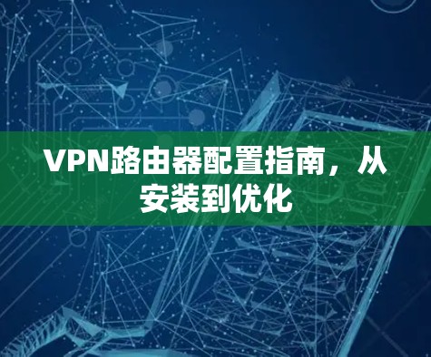 VPN路由器配置指南,从安装到优化 VPN路由器配置指南,从安装到优化