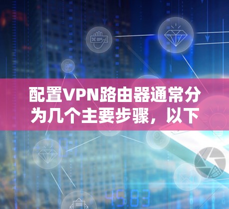 配置VPN路由器通常分为几个主要步骤,以下是详细的步骤指南 配置VPN路由器通常分为几个主要步骤,以下是详细的步骤指南