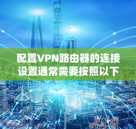 配置VPN路由器的连接设置通常需要按照以下步骤进行,具体步骤可能因路由器品牌和VPN协议的不同而有所变化。以下是一个通用的指南,假设你使用的是支持OpenVPN协议的路由器 配置VPN路由器的连接设置通常需要按照以下步骤进行,具体步骤可能因路由器品牌和VPN协议的不同而有所变化。以下是一个通用的指南,假设你使用的是支持OpenVPN协议的路由器