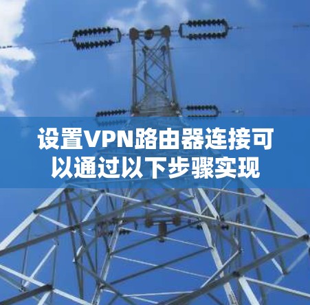 设置VPN路由器连接可以通过以下步骤实现 设置VPN路由器连接可以通过以下步骤实现