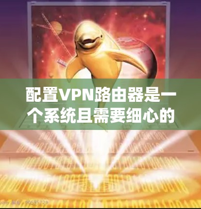 配置VPN路由器是一个系统且需要细心的过程，以下是分步骤的指南