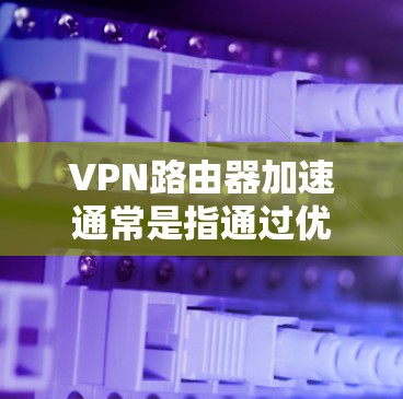 VPN路由器加速通常是指通过优化配置、硬件性能或网络设置，来提高VPN的连接速度和稳定性。以下是一些常见方法和建议，帮助你优化VPN路由器的性能