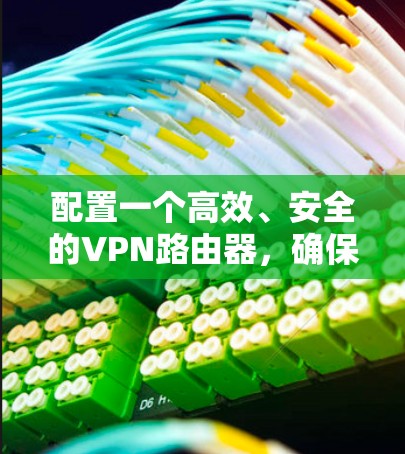 配置一个高效、安全的VPN路由器，确保外部员工能够顺利访问内部网络，以下是详细的步骤指南