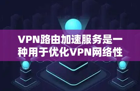 VPN路由加速服务是一种用于优化VPN网络性能的技术,通过提高路由器的处理能力和数据传输效率来减少延迟和提升连接速度。以下是对该服务的详细分析和总结