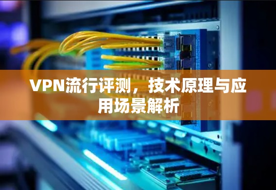 VPN流行评测,技术原理与应用场景解析 VPN流行评测,技术原理与应用场景解析
