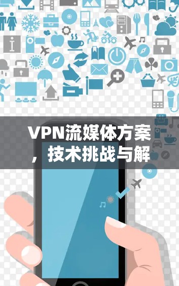 VPN流媒体方案,技术挑战与解决方案