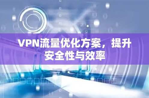 VPN流量优化方案,提升安全性与效率 VPN流量优化方案,提升安全性与效率