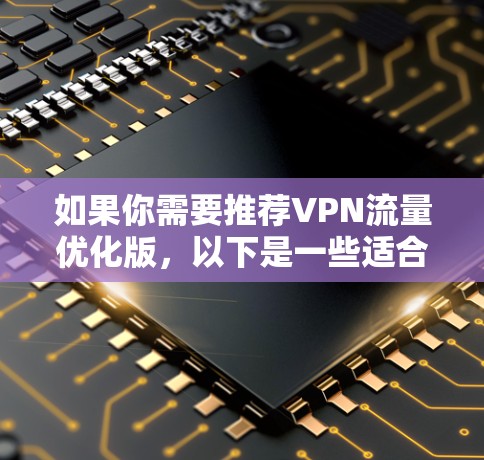 如果你需要推荐VPN流量优化版,以下是一些适合不同需求的VPN工具和推荐