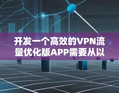 开发一个高效的VPN流量优化版APP需要从以下几个关键方面进行规划和实现