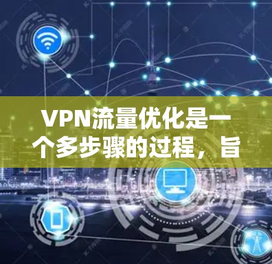 VPN流量优化是一个多步骤的过程,旨在提升VPN的性能和安全性。以下是对VPN流量优化的总结和建议