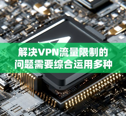 解决VPN流量限制的问题需要综合运用多种策略,以下是分步骤的解决方案